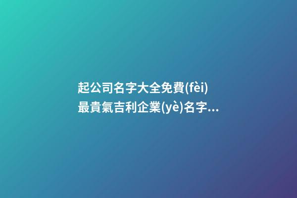 起公司名字大全免費(fèi) 最貴氣吉利企業(yè)名字,起名之家-第1張-公司起名-玄機(jī)派
